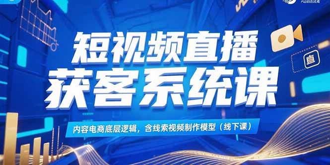 （15282期）短视频直播获客系统课，内容电商底层逻辑，含线索视频制作模型(线下课)-宅客基地