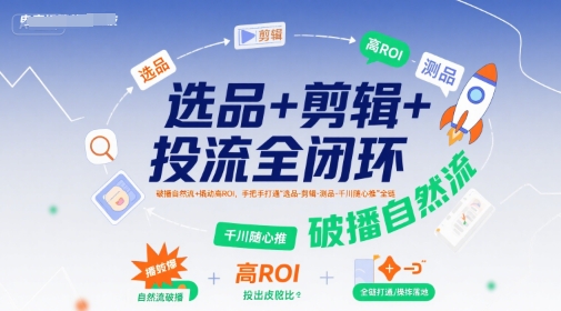 选品+剪辑+投流全闭环，破播自然流+撬动高ROI，手把手打通“选品-剪辑-测品-千川随心推”全链-宅客基地