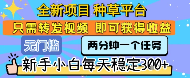 全新项目 种草平台 只需要转发任务视频 即可获得收益 新手小白每天稳定3张+【揭秘】-宅客基地