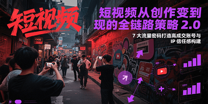 短视频从创作到变现的全链路策略2.0，7大流量密码构建IP信任感打造高成交账号-宅客基地