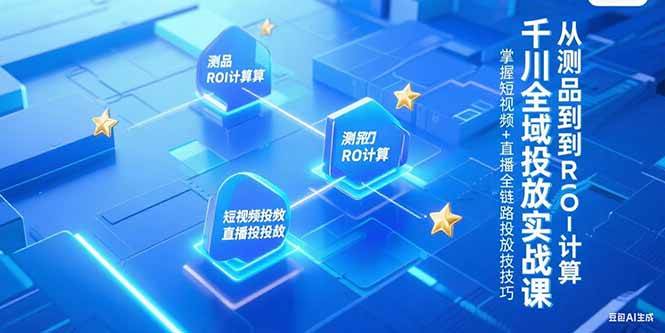 （15256期）千川全域投放实战课，从测品到ROI计算，掌握短视频+直播全链路投放技巧-宅客基地