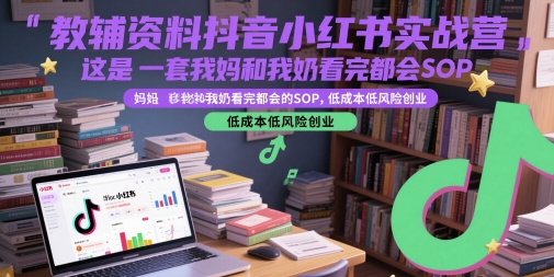教辅资料抖音小红书实战营，这是一套我妈和我奶看完都会的SOP，低成本低风险创业（更新）-宅客基地