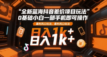 全新蓝海抖音差价项目玩法，0基础小白一部手机即可操作，暴利风口玩法，日入1k+【揭秘】-宅客基地