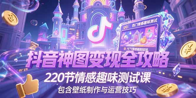 （15264期）抖音神图变现全攻略，220节情感趣味测试课，包含壁纸制作与运营技巧-宅客基地