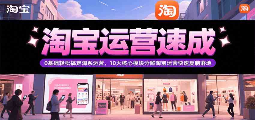 淘宝运营速成，0基础轻松搞定网店运营，10大核心模块分解快速复制落地（更新）-宅客基地