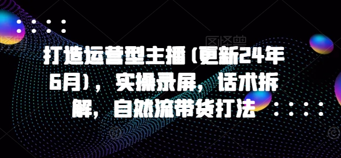 打造运营型主播(更新25年7月)，实操录屏，话术拆解，自然流带货打法-宅客基地