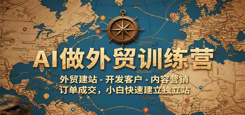 AI做外贸训练营，外贸建站-开发客户-内容营销-订单成交，小白快速建立独立站-宅客基地