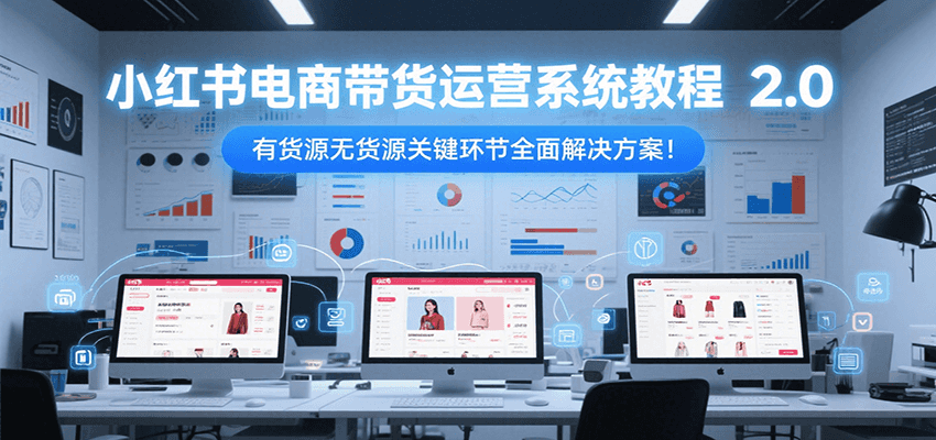小红书电商带货运营系统教程2.0，有货源无货源关键环节全面解决方案！-宅客基地