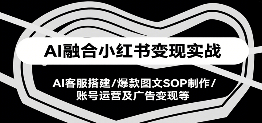 AI融合小红书变现实战课，AI客服搭建/爆款图文SOP制作/账号运营及广告变现等-宅客基地