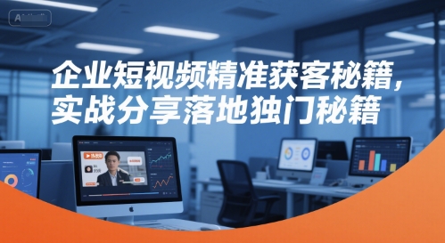 企业短视频精准获客秘籍，实战分享落地独门秘籍-宅客基地