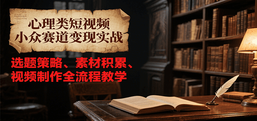 心理类短视频小众赛道变现实战，选题策略、素材积累、视频制作全流程教学-宅客基地