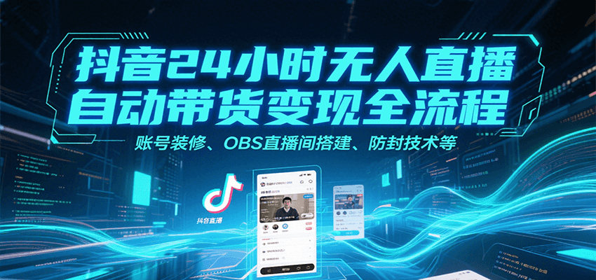抖音24小时无人直播自动带货变现全流程，账号装修、OBS直播间搭建、防封技术等-宅客基地