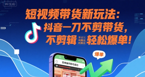 短视频带货新玩法：抖音一刀不剪带货，不剪辑，纯搬运，新手也能轻松爆单!-宅客基地