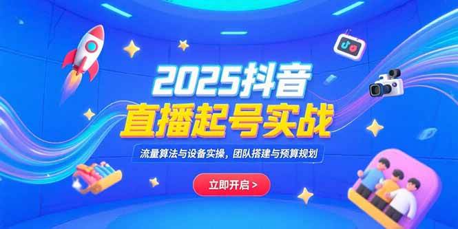 （15351期）2025抖音直播起号实战，流量算法与设备实操，团队搭建与预算规划-宅客基地
