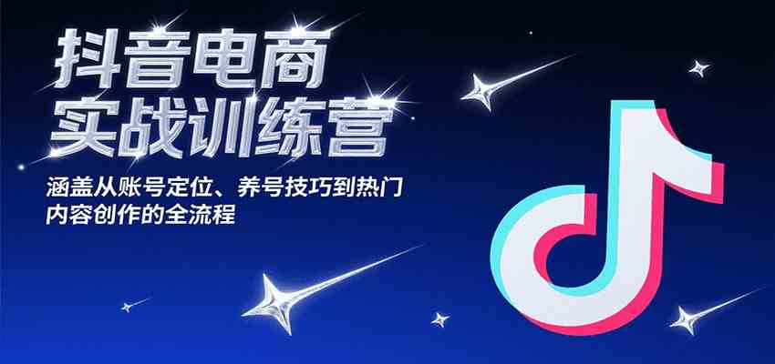 抖音电商实战训练营，涵盖从账号定位、养号技巧到热门内容创作的全流程-宅客基地