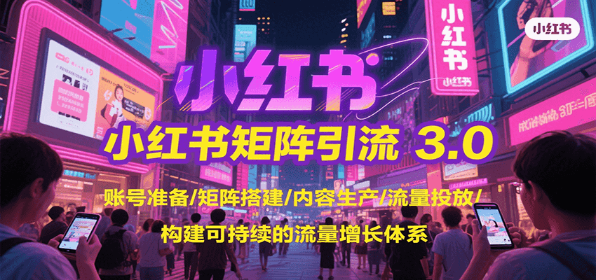 小红书矩阵引流3.0，账号准备/矩阵搭建/内容生产/流量投放/构建可持续的流量增长体系-宅客基地