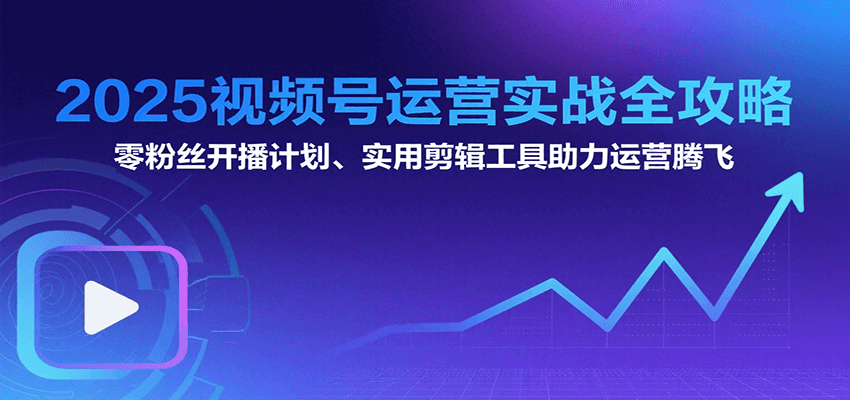 2025视频号运营实战全攻略：零粉丝开播计划、起号到到变现思维逻辑方法-宅客基地