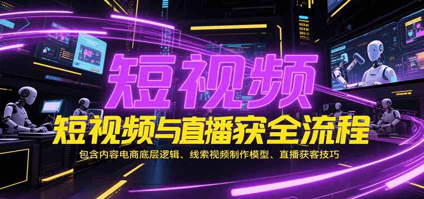 短视频与直播获客全流程，包含内容电商底层逻辑、线索视频制作模型、直播获客技巧-宅客基地