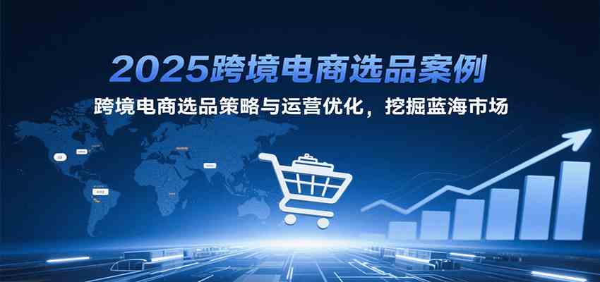 2025跨境电商选品案例，跨境电商选品策略与运营优化，挖掘蓝海市场-宅客基地