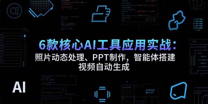 （15451期）6款核心AI工具应用实战：照片动态处理、PPT制作，智能体搭建 视频自动生成-宅客基地