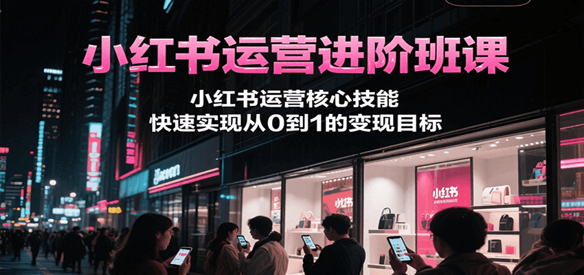 小红书运营进阶班课，小红书运营核心技能，快速实现从0到1的变现目标-宅客基地