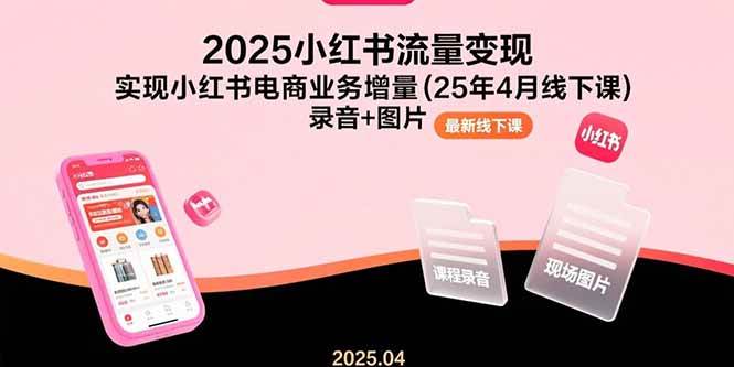 （15601期）2025小红书流量变现，实现小红书电商业务增量(25年4月线下课)录音+图片-宅客基地