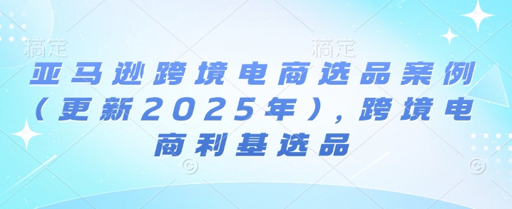 亚马逊跨境电商选品案例(更新2025年7月)，跨境电商利基选品-宅客基地