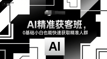 AI精准获客班，0基础小白也能快速获取精准人群-宅客基地