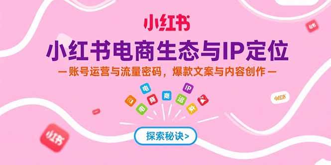 （15350期）小红书电商生态与IP定位，账号运营与流量密码，爆款文案与内容创作-宅客基地