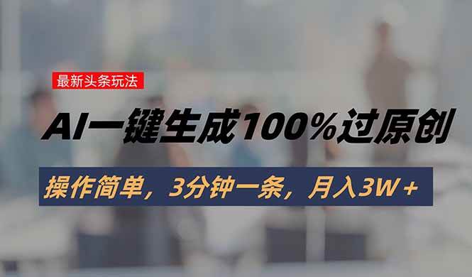 （15605期）头条最新玩法，AI一键生成100%过原创，操作简单，3分钟一条，月入3W＋-宅客基地