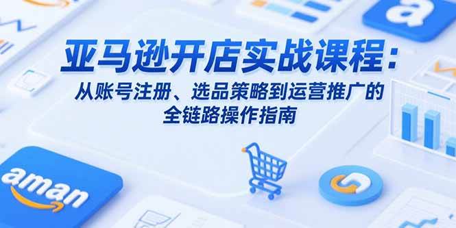 （15439期）亚马逊开店实战课程：从账号注册、选品策略到运营推广的全链路操作指南-宅客基地