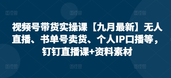 视频号带货实操课【25年7月最新】无人直播、书单号卖货、个人IP口播等，钉钉直播课+资料素材-宅客基地