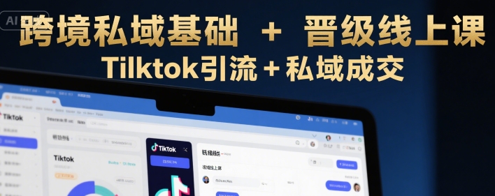 跨境私域基础+晋级线上课，Tilktok引流+私域成交-宅客基地