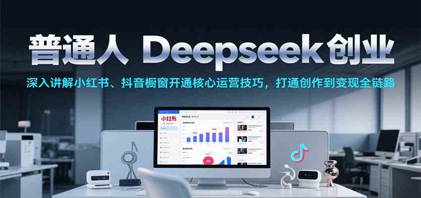 普通人Deepseek创业，小红书、抖音橱窗开通核心运营技巧，打通创作到变现全链路-宅客基地