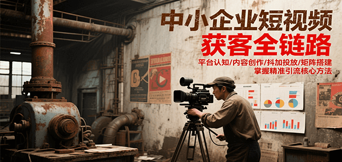 中小企业短视频获客全链路，平台认知/内容创作/抖加投放/矩阵搭建，精准引流核心方法-宅客基地