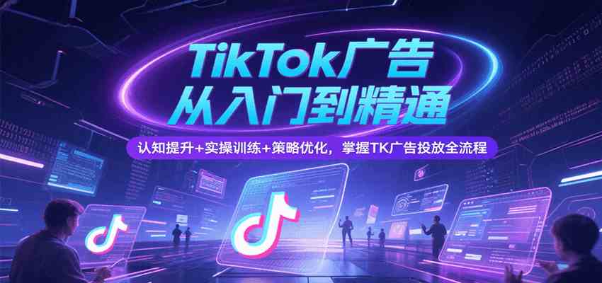 TikTok广告从入门到精通，认知提升+实操训练+策略优化，掌握TK广告投放全流程-宅客基地