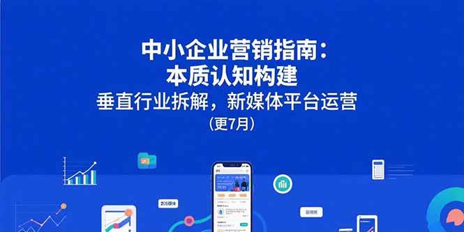 （15501期）中小企业营销指南：本质认知构建，垂直行业拆解，新媒体平台运营(更7月)-宅客基地