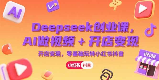 （15286期）Deepseek创业课，AI做视频+开店变现，零基础玩转小红书抖音-宅客基地