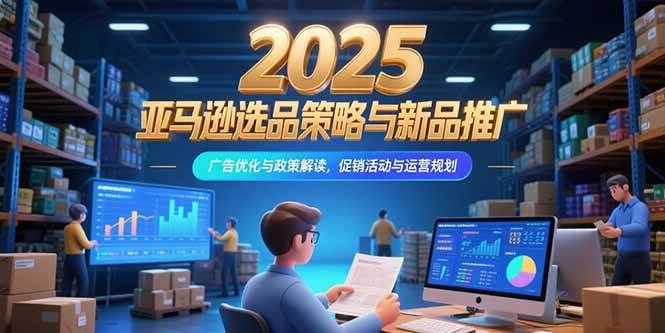 （15347期）2025亚马逊选品策略与新品推广，广告优化与政策解读，促销活动与运营规划-宅客基地
