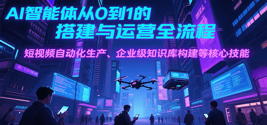 AI智能体从0到1的搭建与运营全流程，短视频自动化生产、企业级知识库构建等核心技能-宅客基地