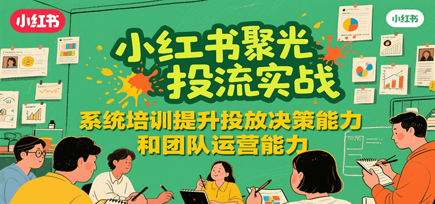 小红书聚光投流实战，系统学习提升投放决策能力和团队运营能力-宅客基地