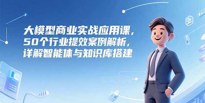 （15274期）大模型商业实战应用课，50个行业提效案例解析，详解智能体与知识库搭建-宅客基地
