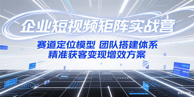 企业短视频矩阵实战营：赛道定位模型+团队搭建体系+精准获客变现增效方案-宅客基地