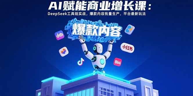 （15583期）AI赋能商业增长课：DeepSeek工具链实战，爆款内容批量生产，平台最新玩法-宅客基地