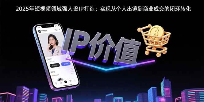 （15599期）2025年短视频领域人设IP打造：实现从个人出镜到商业成交的闭环转化-宅客基地