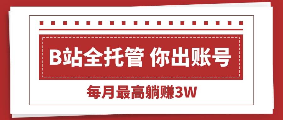 （15547期）【B站全程托管 】你出账号，我来运营，每月最高躺赚3W-宅客基地
