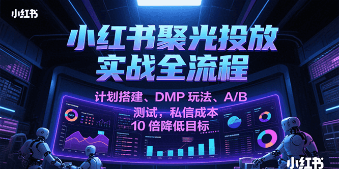 小红书聚光投放实战全流程，计划搭建、DMP玩法、A/B测试，私信成本10倍降低目标-宅客基地