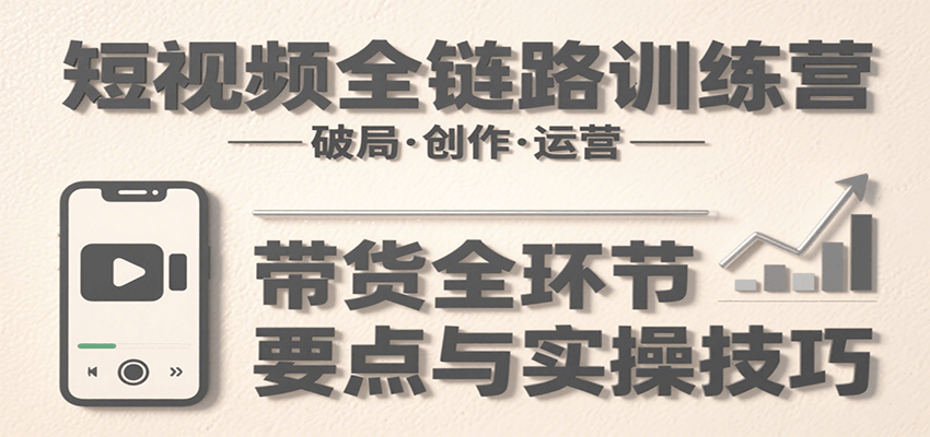 短视频全链路训练营：含破局、创作、运营、带货等多方面，详解各环节要点与实操技巧-宅客基地