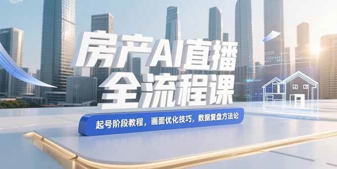 （15363期）房产AI直播全流程课，起号阶段教程，画面优化技巧，数据复盘方法论-宅客基地