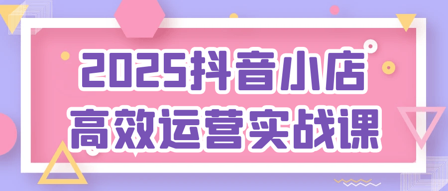 2025抖音小店高效运营实战课-宅客基地
